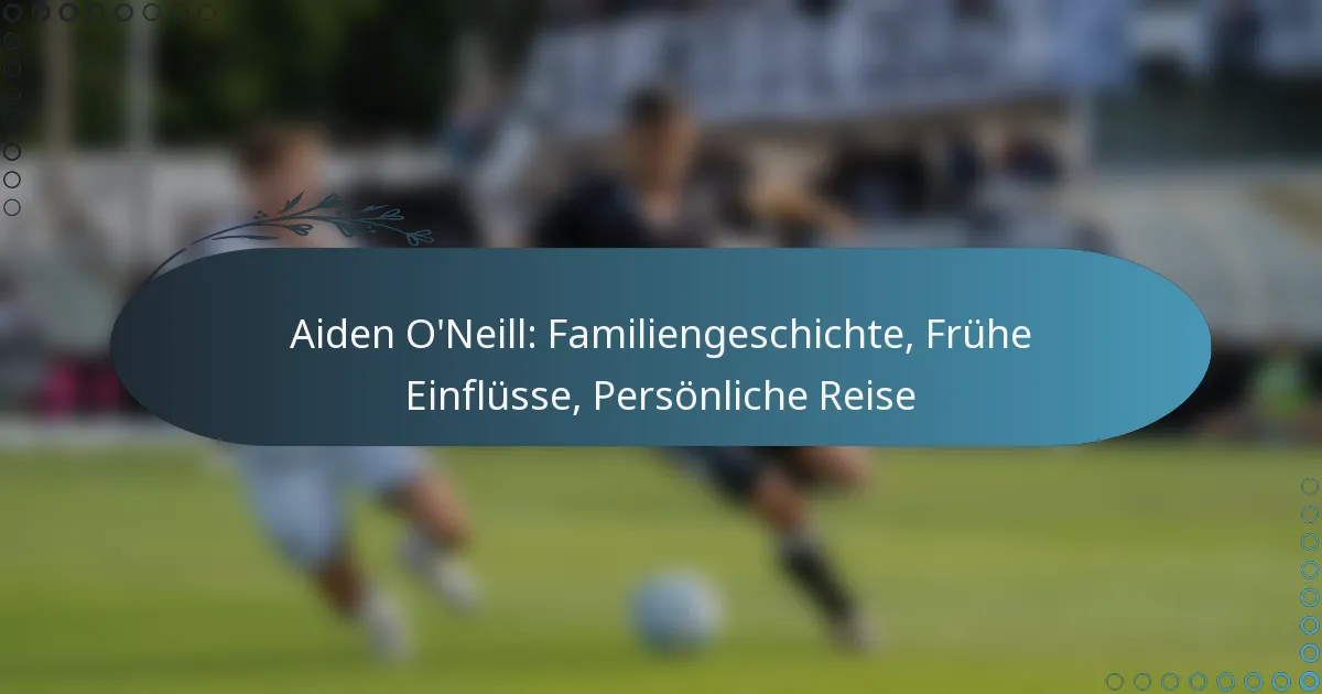 Read more about the article Aiden O’Neill: Familiengeschichte, Frühe Einflüsse, Persönliche Reise