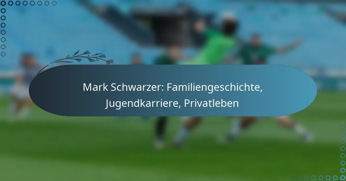 You are currently viewing Mark Schwarzer: Familiengeschichte, Jugendkarriere, Privatleben