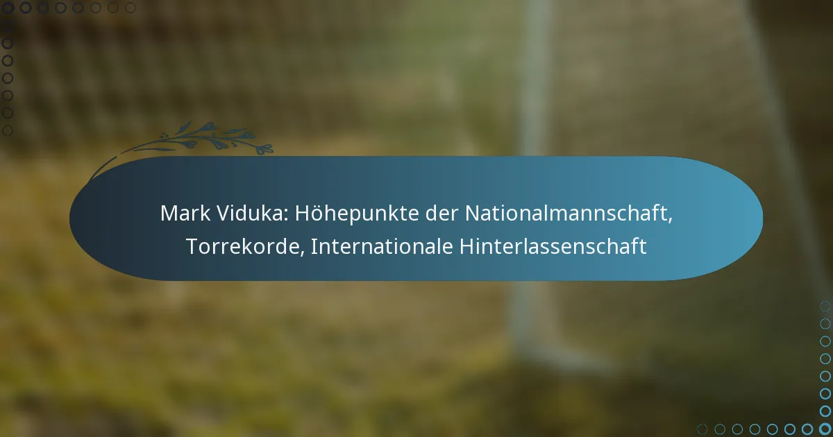 Read more about the article Mark Viduka: Höhepunkte der Nationalmannschaft, Torrekorde, Internationale Hinterlassenschaft