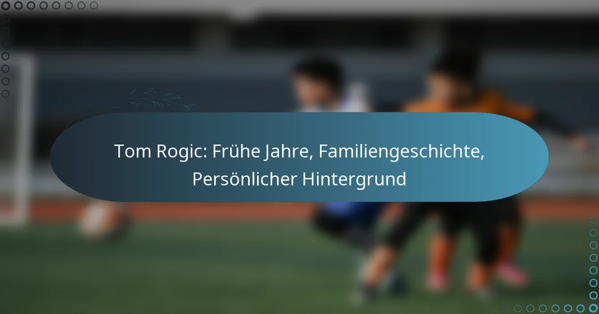 Read more about the article Tom Rogic: Frühe Jahre, Familiengeschichte, Persönlicher Hintergrund