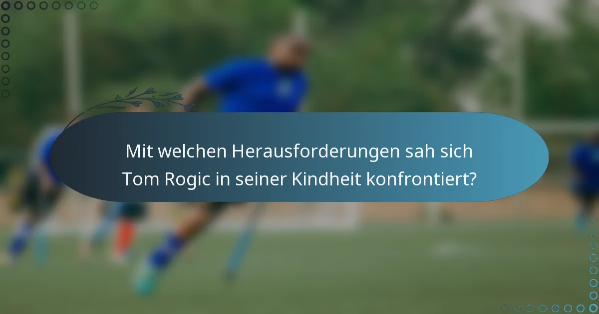 Mit welchen Herausforderungen sah sich Tom Rogic in seiner Kindheit konfrontiert?