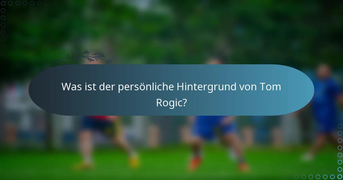 Was ist der persönliche Hintergrund von Tom Rogic?