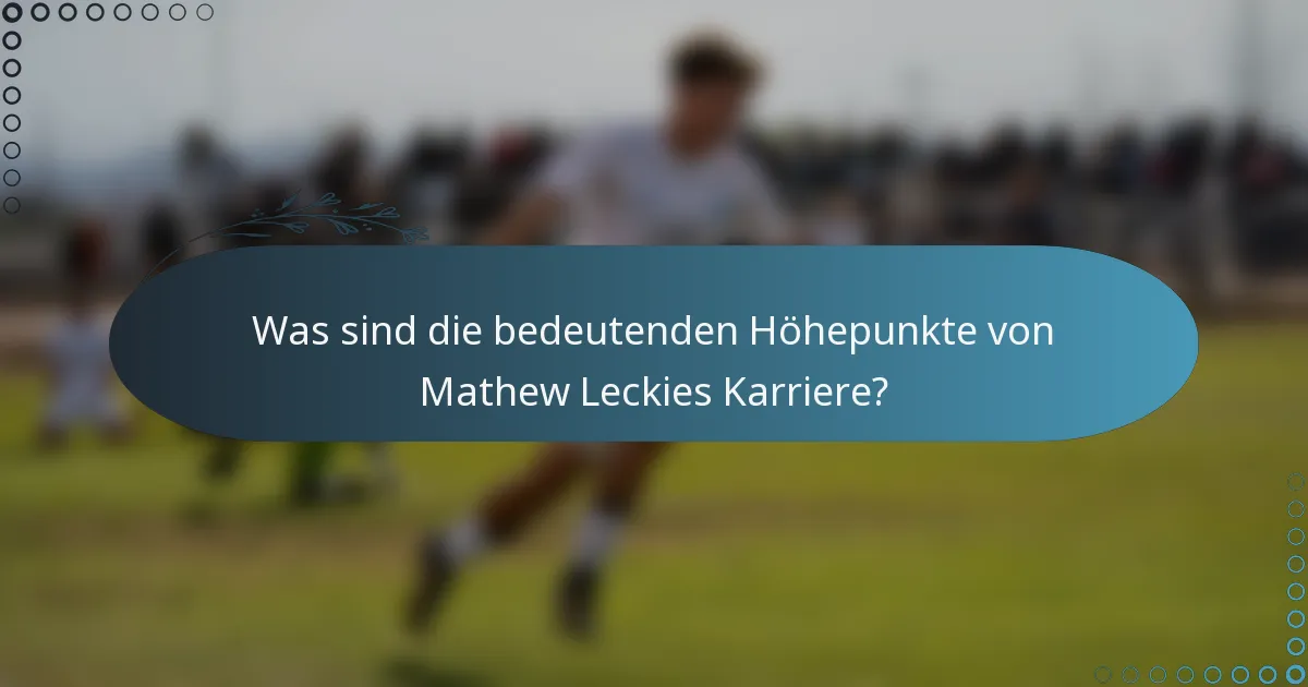 Was sind die bedeutenden Höhepunkte von Mathew Leckies Karriere?