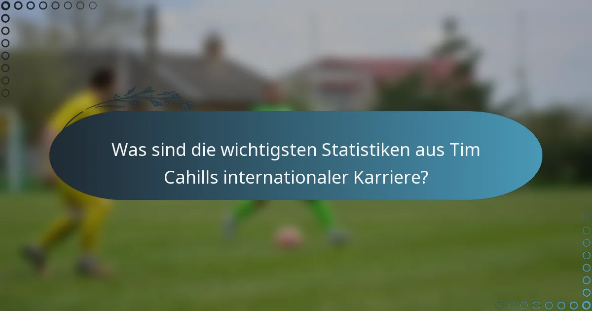Was sind die wichtigsten Statistiken aus Tim Cahills internationaler Karriere?