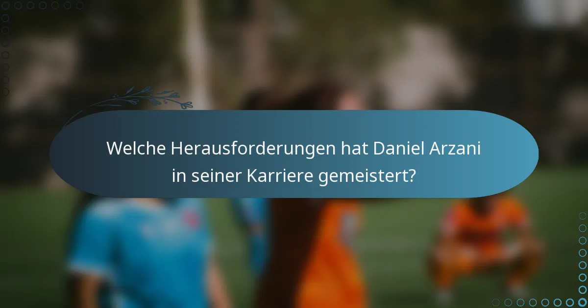 Welche Herausforderungen hat Daniel Arzani in seiner Karriere gemeistert?