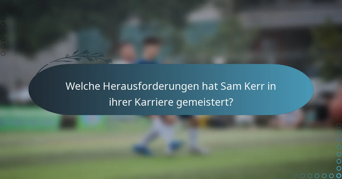 Welche Herausforderungen hat Sam Kerr in ihrer Karriere gemeistert?
