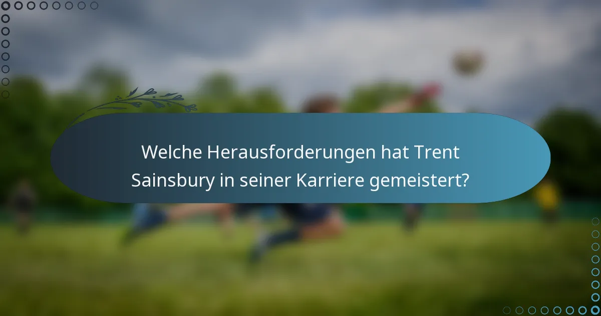 Welche Herausforderungen hat Trent Sainsbury in seiner Karriere gemeistert?