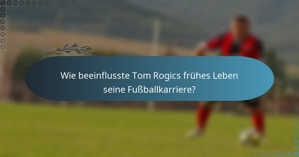 Wie beeinflusste Tom Rogics frühes Leben seine Fußballkarriere?