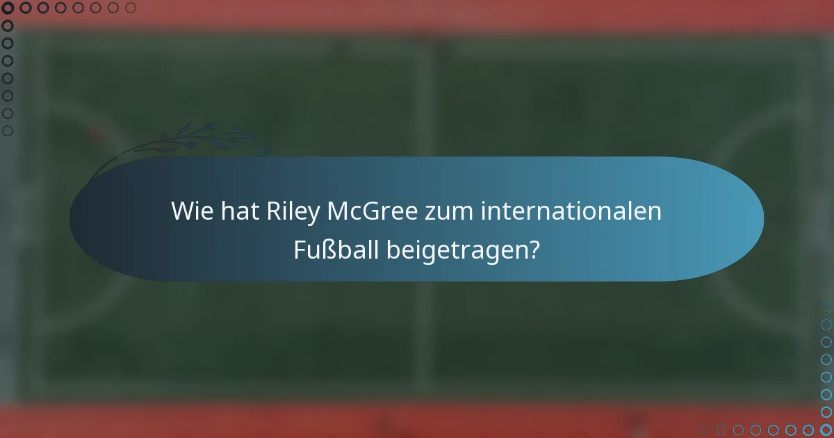 Wie hat Riley McGree zum internationalen Fußball beigetragen?