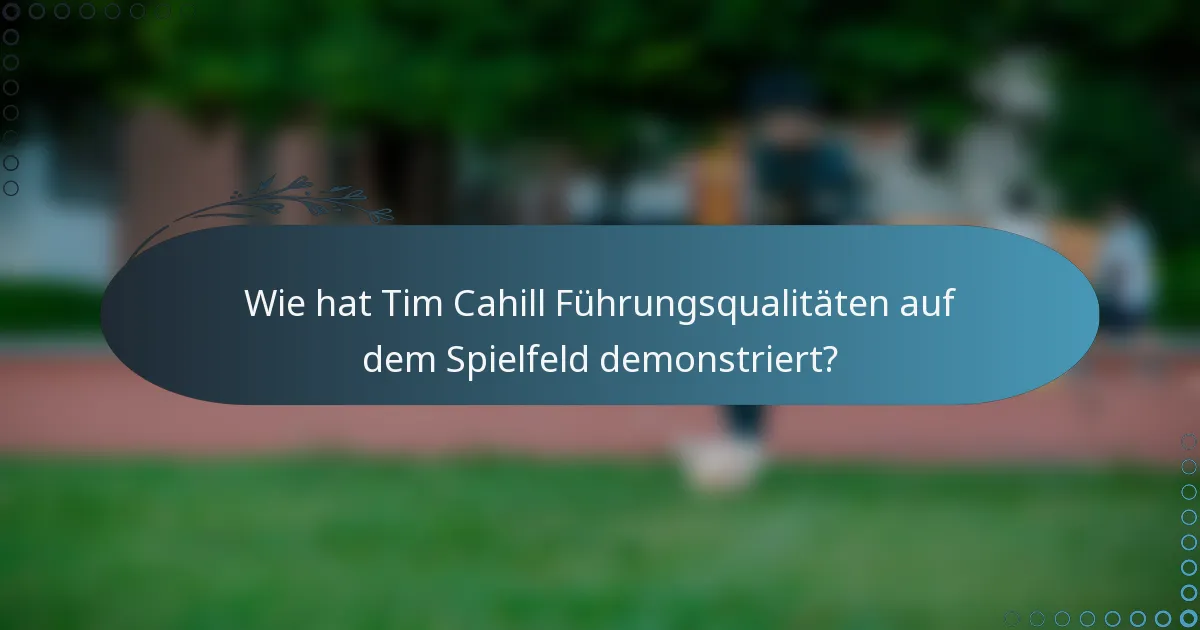 Wie hat Tim Cahill Führungsqualitäten auf dem Spielfeld demonstriert?