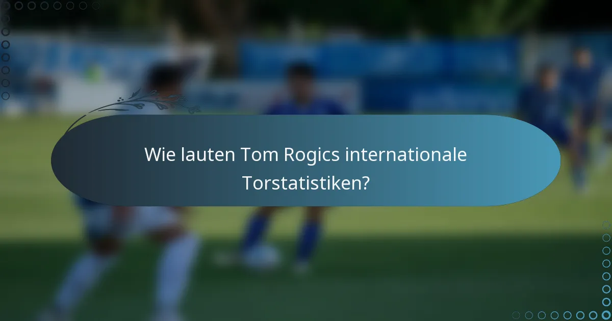 Wie lauten Tom Rogics internationale Torstatistiken?