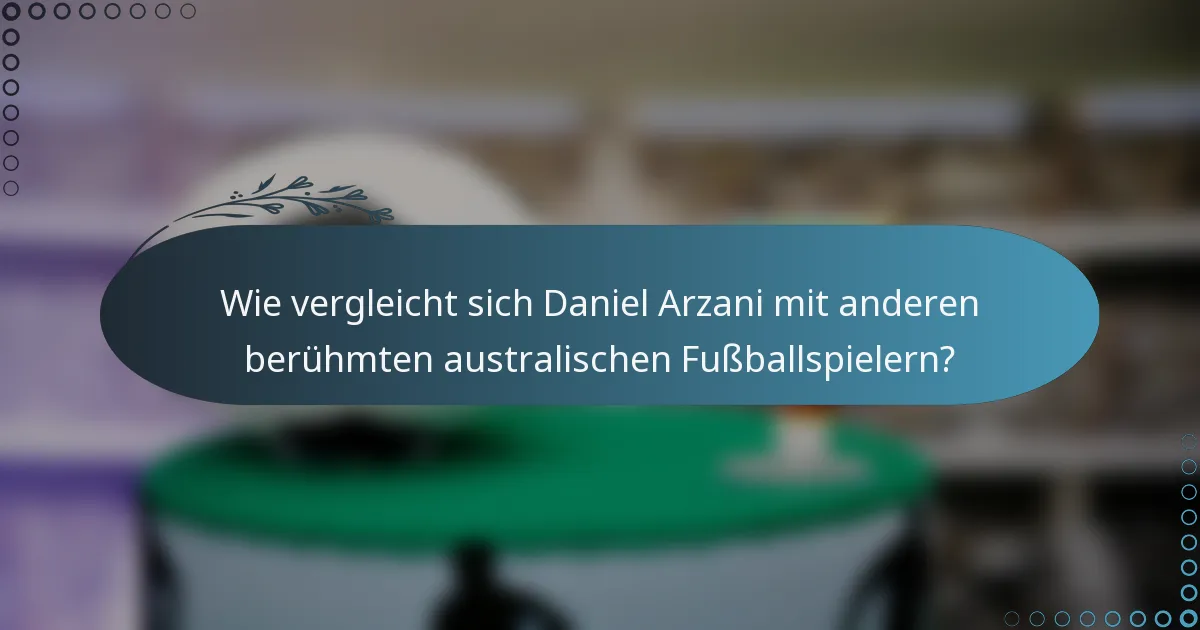 Wie vergleicht sich Daniel Arzani mit anderen berühmten australischen Fußballspielern?