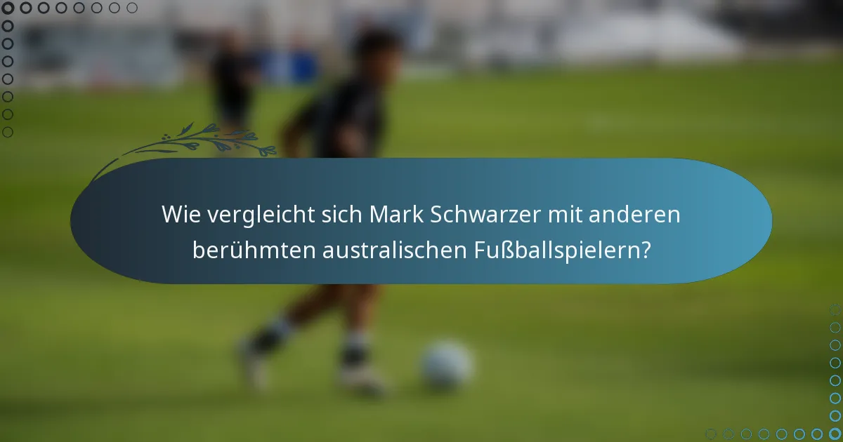 Wie vergleicht sich Mark Schwarzer mit anderen berühmten australischen Fußballspielern?