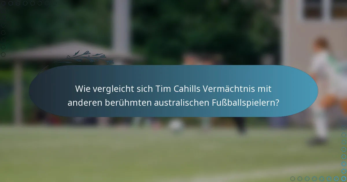 Wie vergleicht sich Tim Cahills Vermächtnis mit anderen berühmten australischen Fußballspielern?